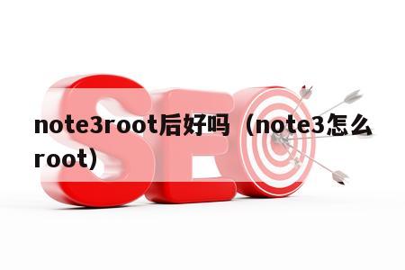 note3root后好吗（note3怎么root）